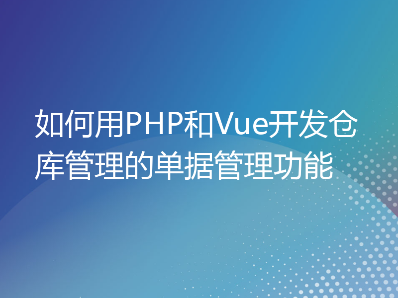 如何用PHP和Vue开发仓库管理的单据管理功能