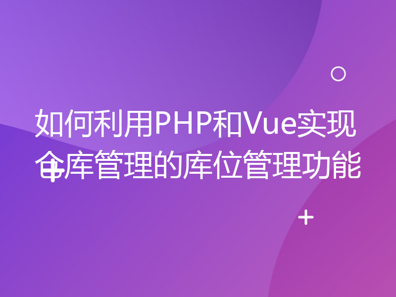 如何利用PHP和Vue实现仓库管理的库位管理功能