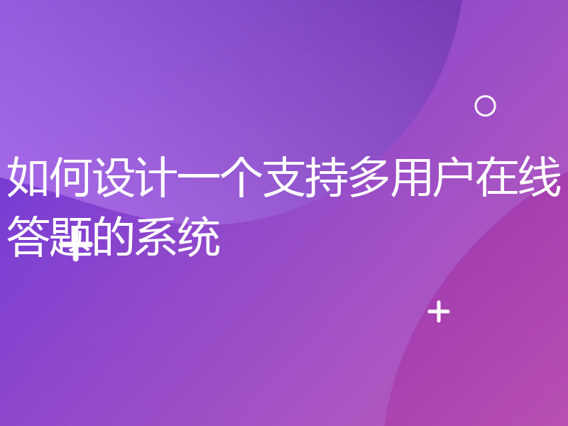 如何设计一个支持多用户在线答题的系统