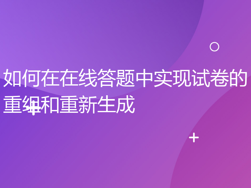 如何在在线答题中实现试卷的重组和重新生成