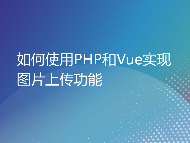 如何使用PHP和Vue实现图片上传功能