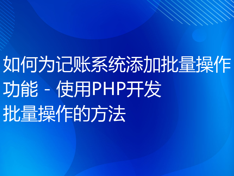 如何为记账系统添加批量操作功能 - 使用PHP开发批量操作的方法