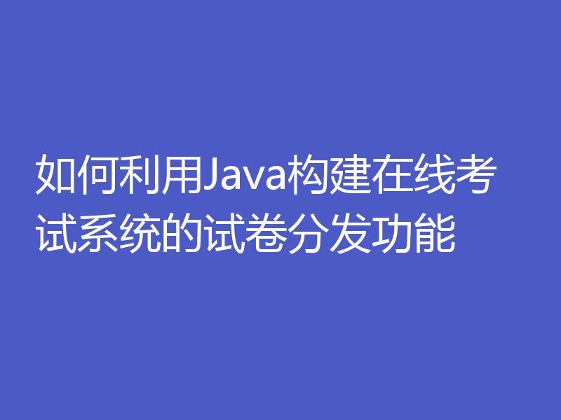 如何利用Java构建在线考试系统的试卷分发功能