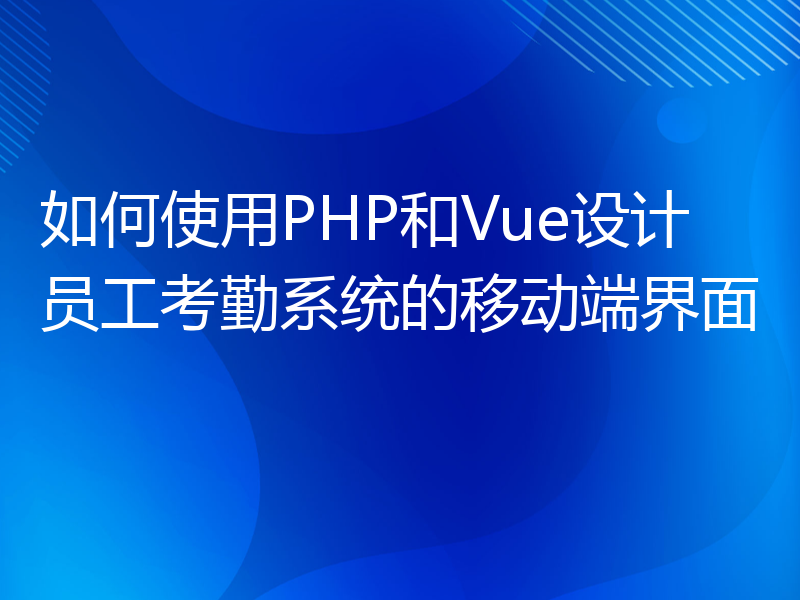 如何使用PHP和Vue设计员工考勤系统的移动端界面