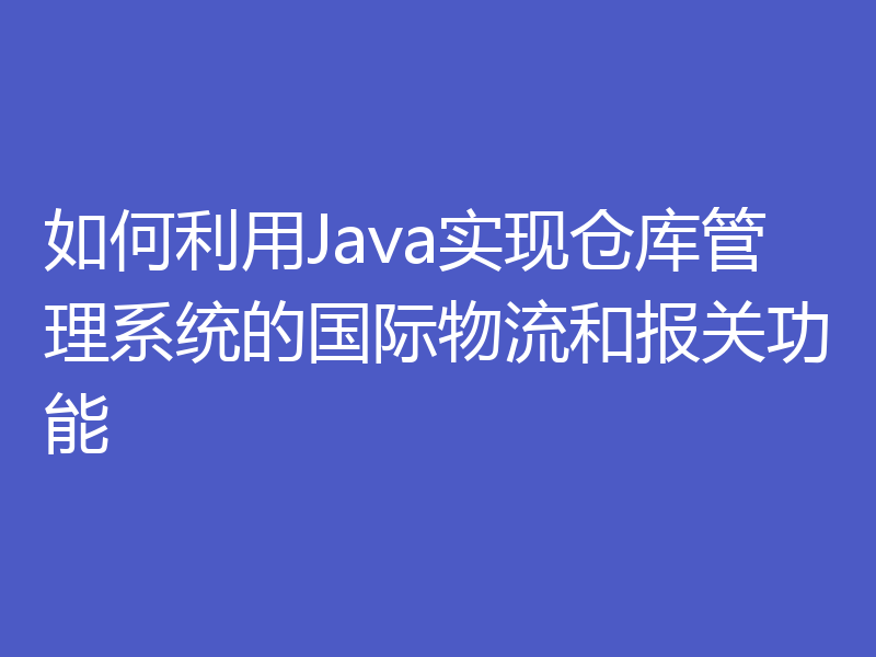 如何利用Java实现仓库管理系统的国际物流和报关功能