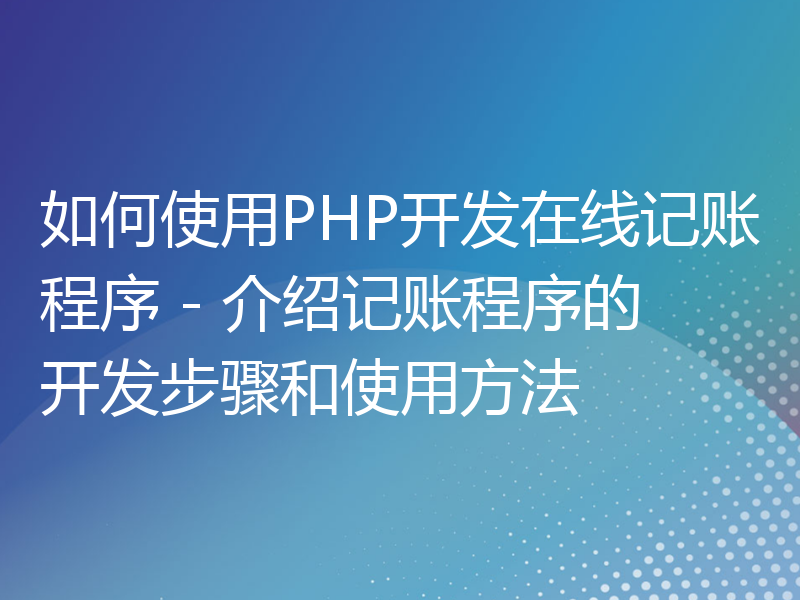 如何使用PHP开发在线记账程序 - 介绍记账程序的开发步骤和使用方法