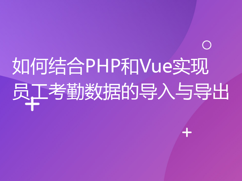 如何结合PHP和Vue实现员工考勤数据的导入与导出