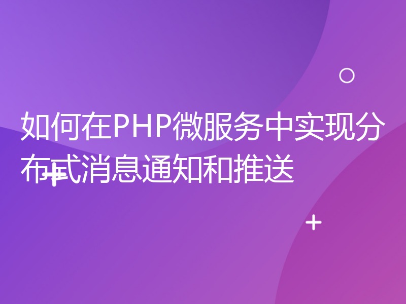 如何在PHP微服务中实现分布式消息通知和推送