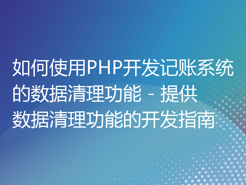 如何使用PHP开发记账系统的数据清理功能 - 提供数据清理功能的开发指南