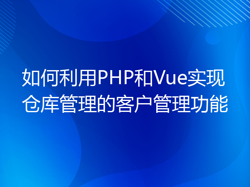 如何利用PHP和Vue实现仓库管理的客户管理功能