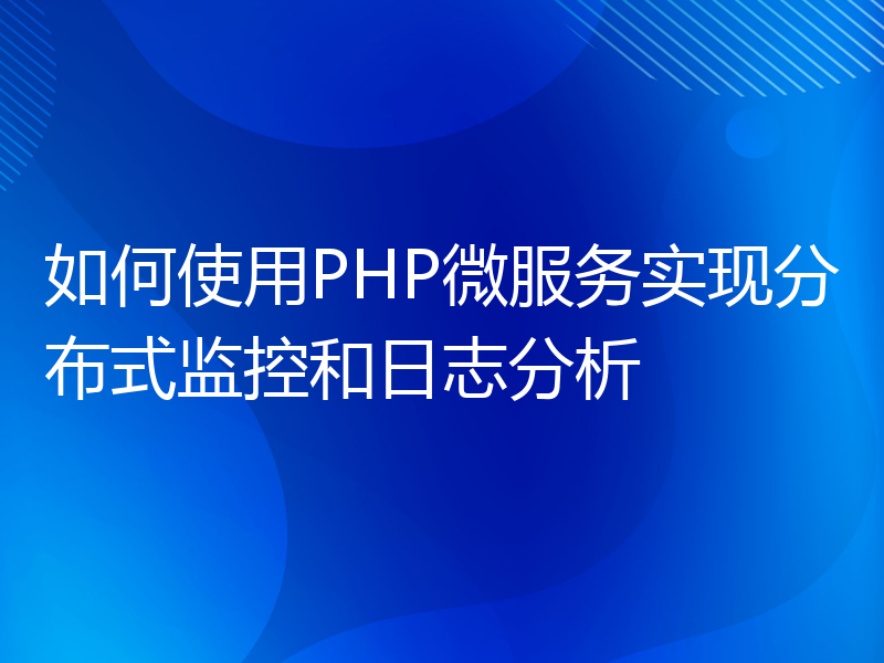 如何使用PHP微服务实现分布式监控和日志分析