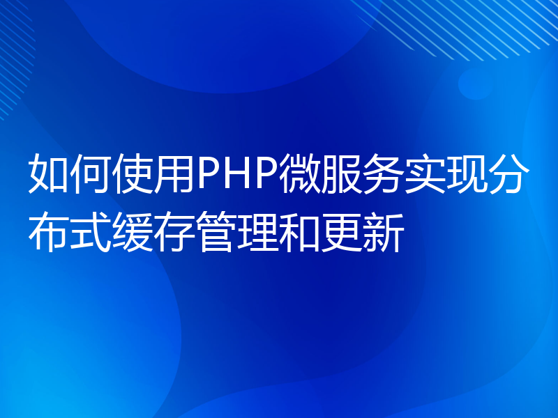 如何使用PHP微服务实现分布式缓存管理和更新