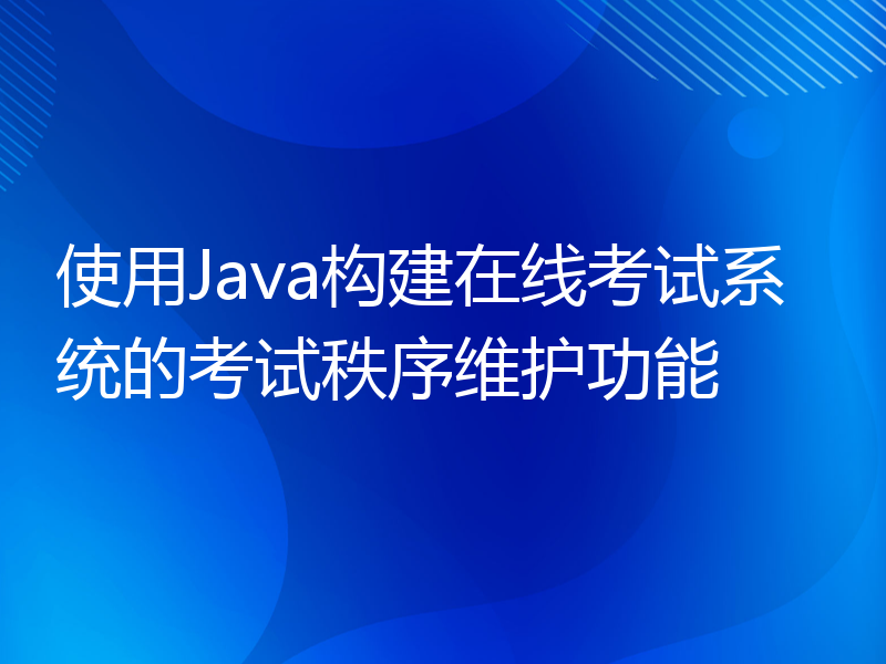 使用Java构建在线考试系统的考试秩序维护功能