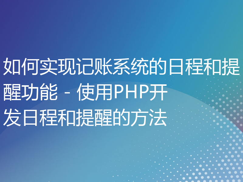 如何实现记账系统的日程和提醒功能 - 使用PHP开发日程和提醒的方法