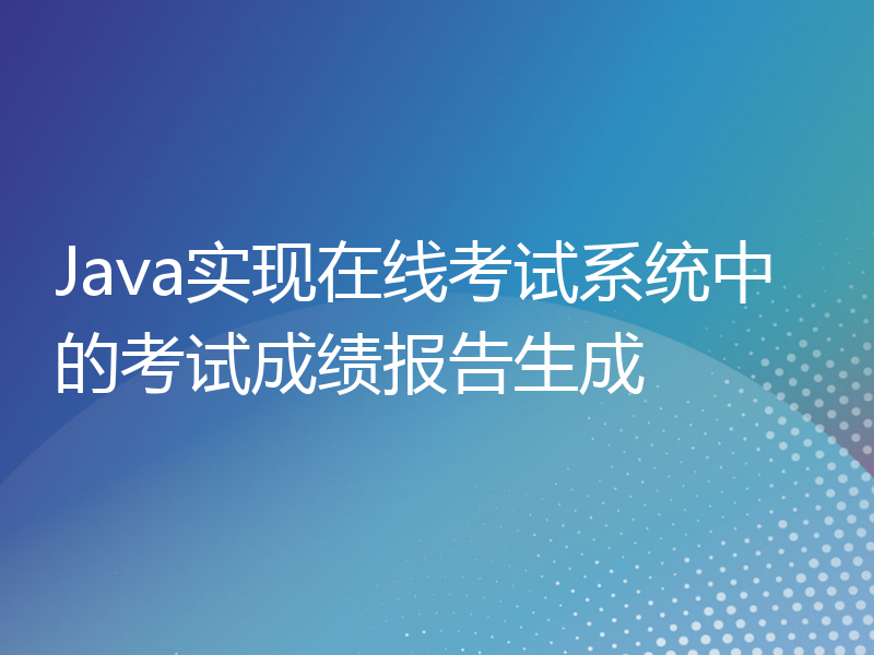 Java实现在线考试系统中的考试成绩报告生成