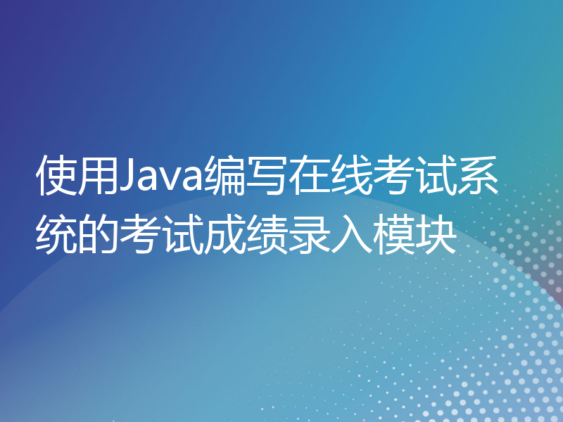 使用Java编写在线考试系统的考试成绩录入模块