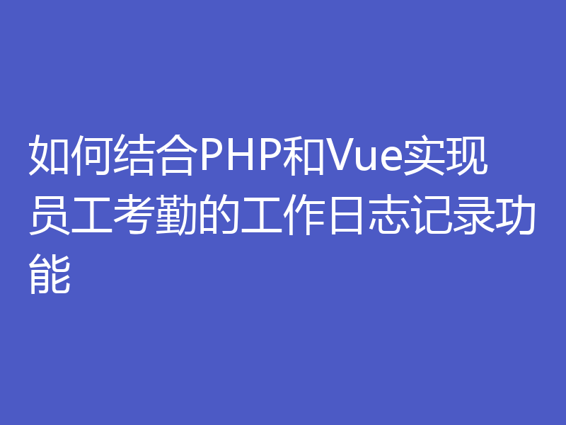 如何结合PHP和Vue实现员工考勤的工作日志记录功能