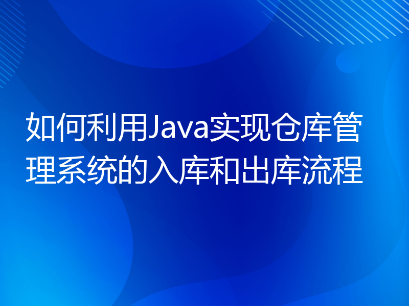 如何利用Java实现仓库管理系统的入库和出库流程