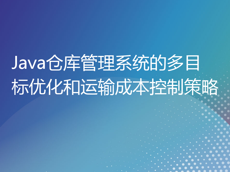 Java仓库管理系统的多目标优化和运输成本控制策略