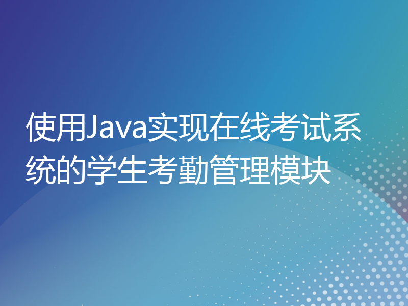 使用Java实现在线考试系统的学生考勤管理模块