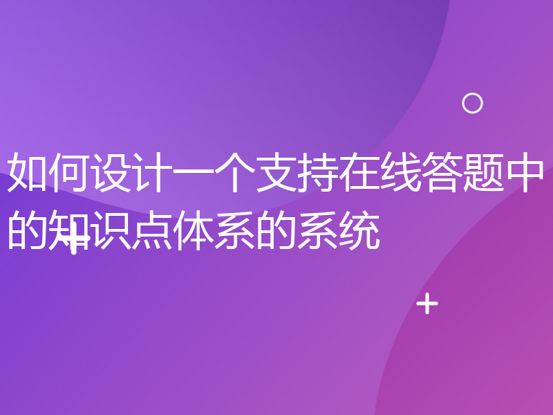 如何设计一个支持在线答题中的知识点体系的系统