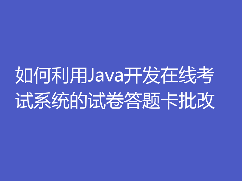 如何利用Java开发在线考试系统的试卷答题卡批改