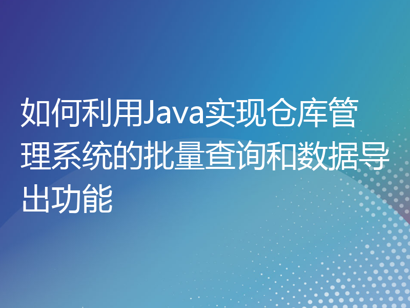 如何利用Java实现仓库管理系统的批量查询和数据导出功能