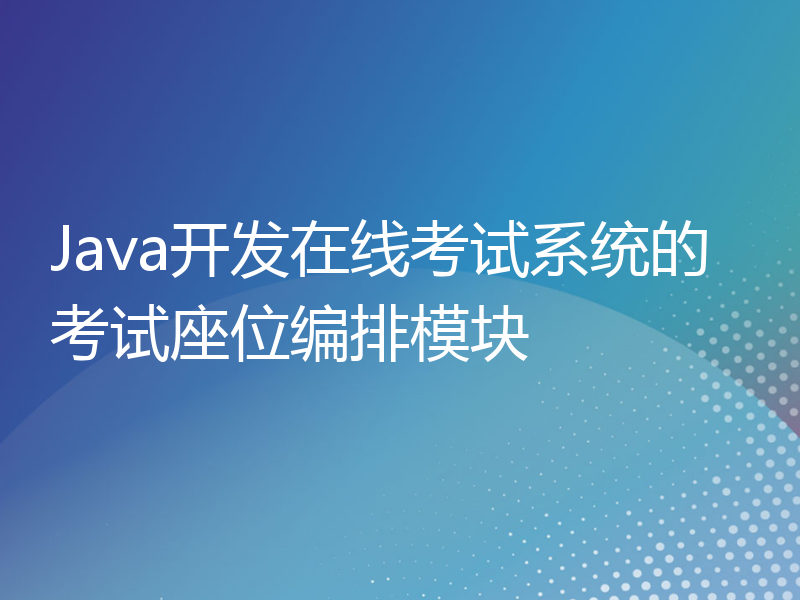 Java开发在线考试系统的考试座位编排模块