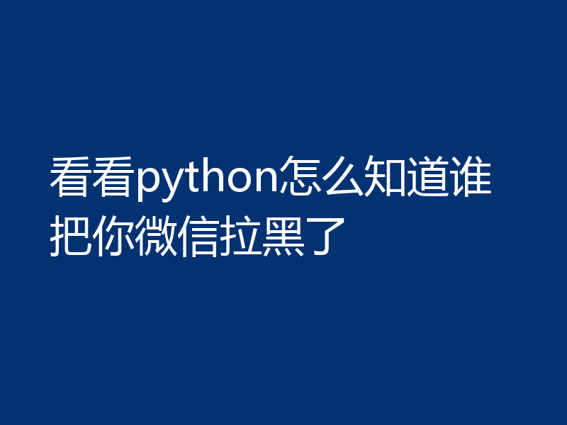 看看python怎么知道谁把你微信拉黑了