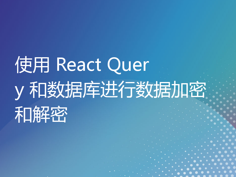 使用 React Query 和数据库进行数据加密和解密