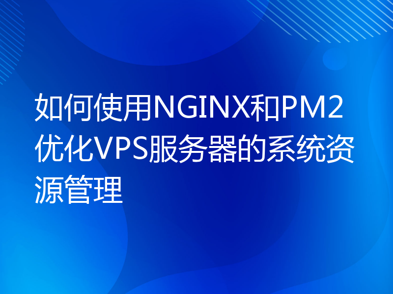 如何使用NGINX和PM2优化VPS服务器的系统资源管理