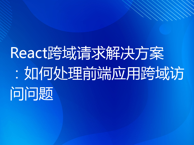 React跨域请求解决方案：如何处理前端应用跨域访问问题