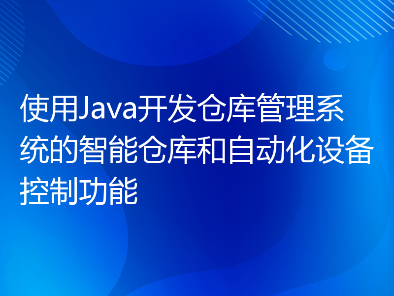 使用Java开发仓库管理系统的智能仓库和自动化设备控制功能