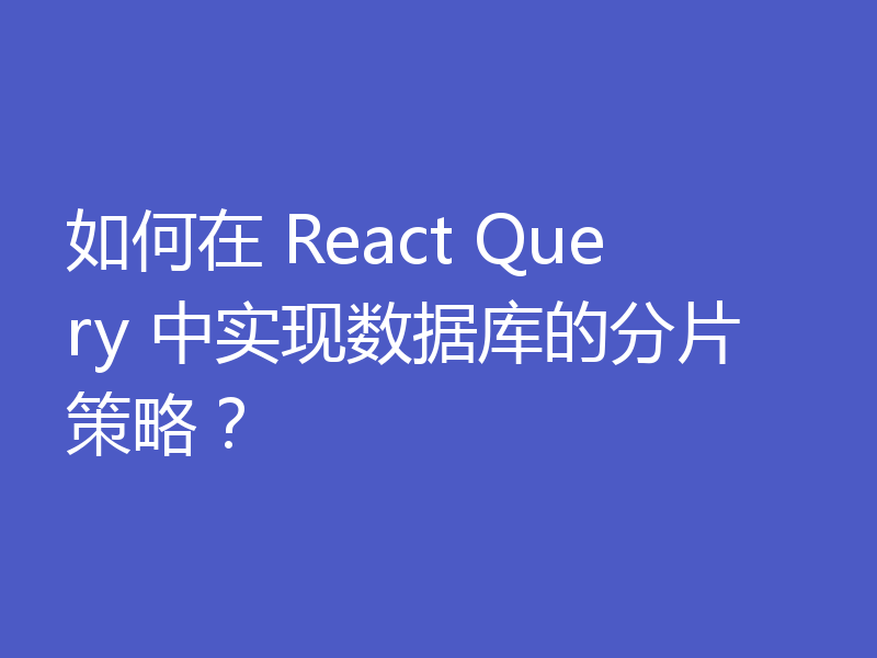 如何在 React Query 中实现数据库的分片策略？