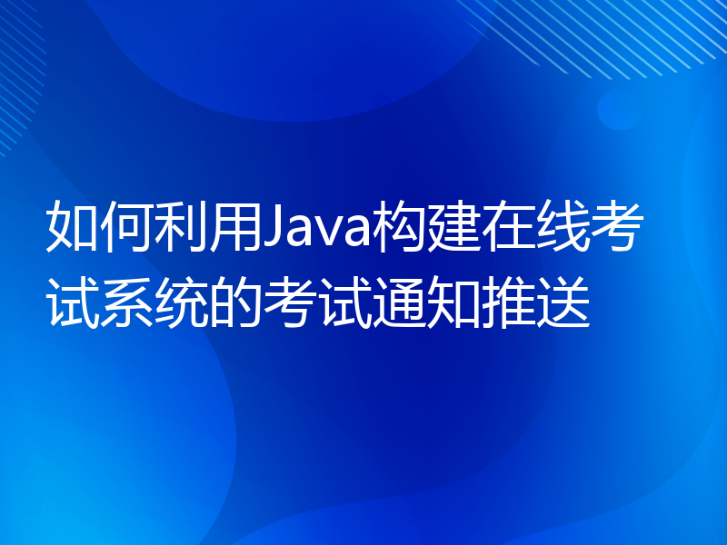 如何利用Java构建在线考试系统的考试通知推送