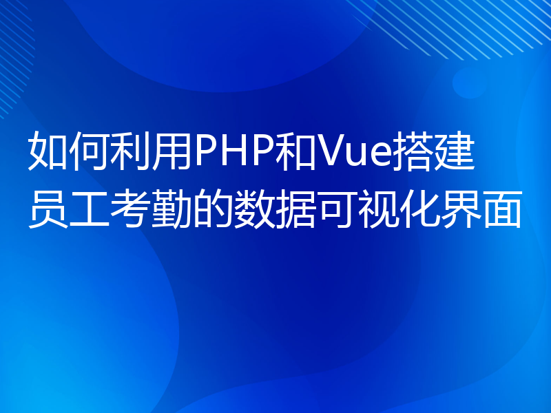 如何利用PHP和Vue搭建员工考勤的数据可视化界面