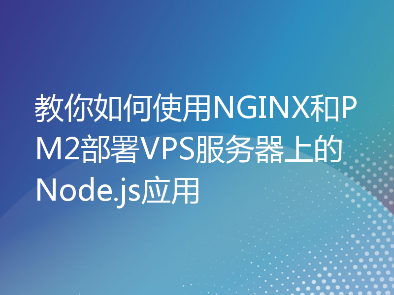 教你如何使用NGINX和PM2部署VPS服务器上的Node.js应用