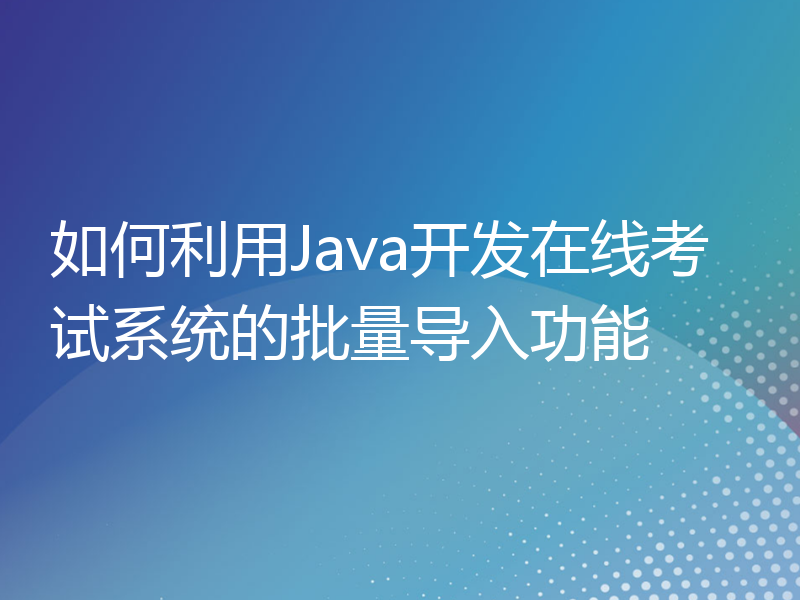 如何利用Java开发在线考试系统的批量导入功能