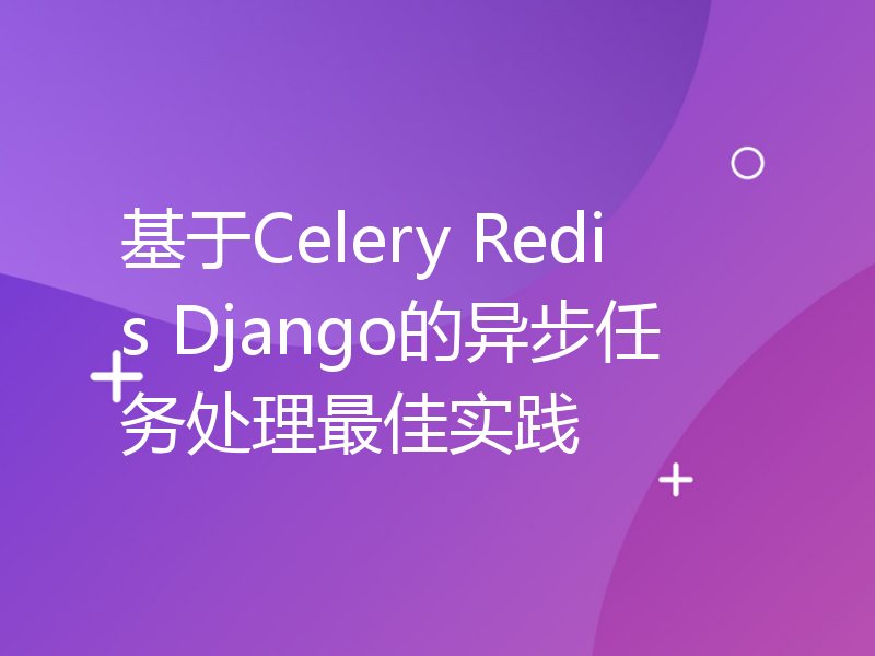 基于Celery Redis Django的异步任务处理最佳实践