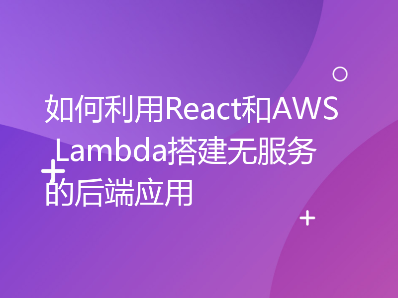 如何利用React和AWS Lambda搭建无服务的后端应用