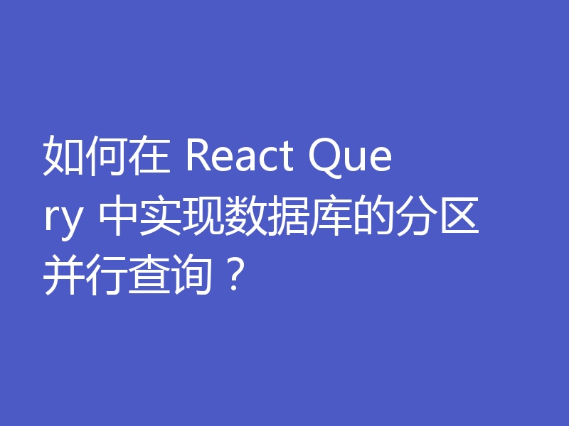 如何在 React Query 中实现数据库的分区并行查询？