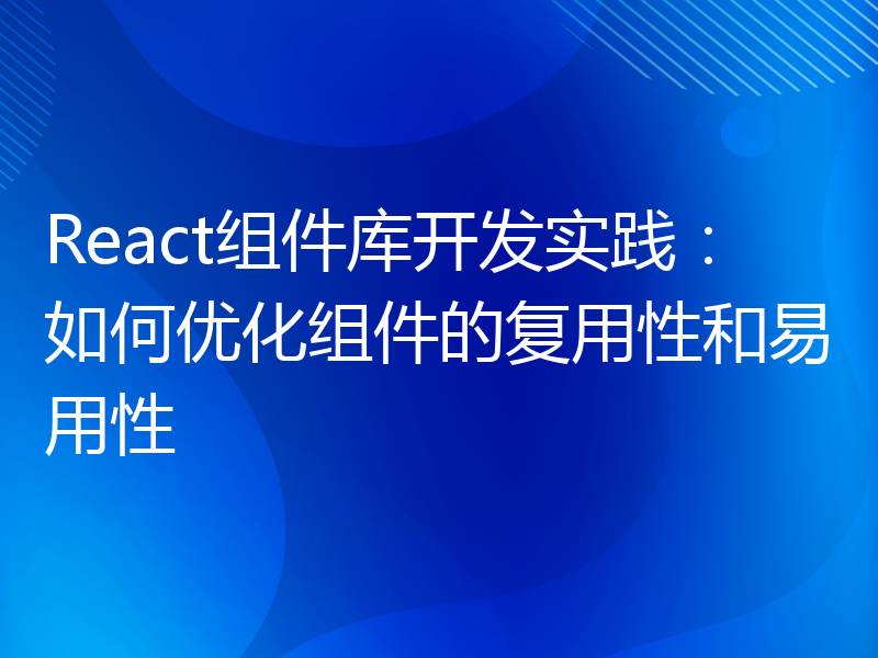 React组件库开发实践：如何优化组件的复用性和易用性