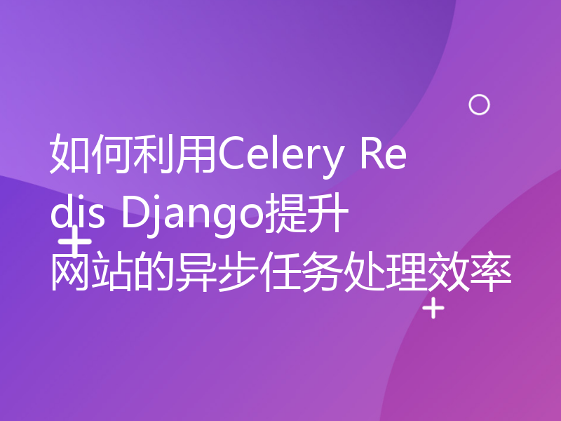 如何利用Celery Redis Django提升网站的异步任务处理效率