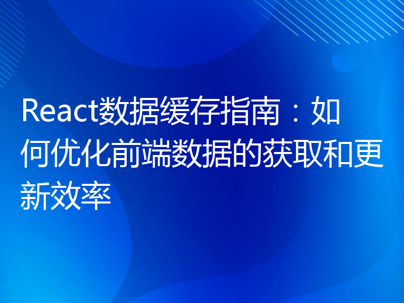 React数据缓存指南：如何优化前端数据的获取和更新效率