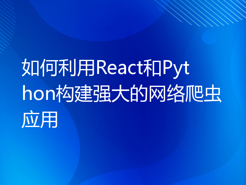 如何利用React和Python构建强大的网络爬虫应用