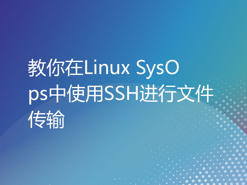 教你在Linux SysOps中使用SSH进行文件传输