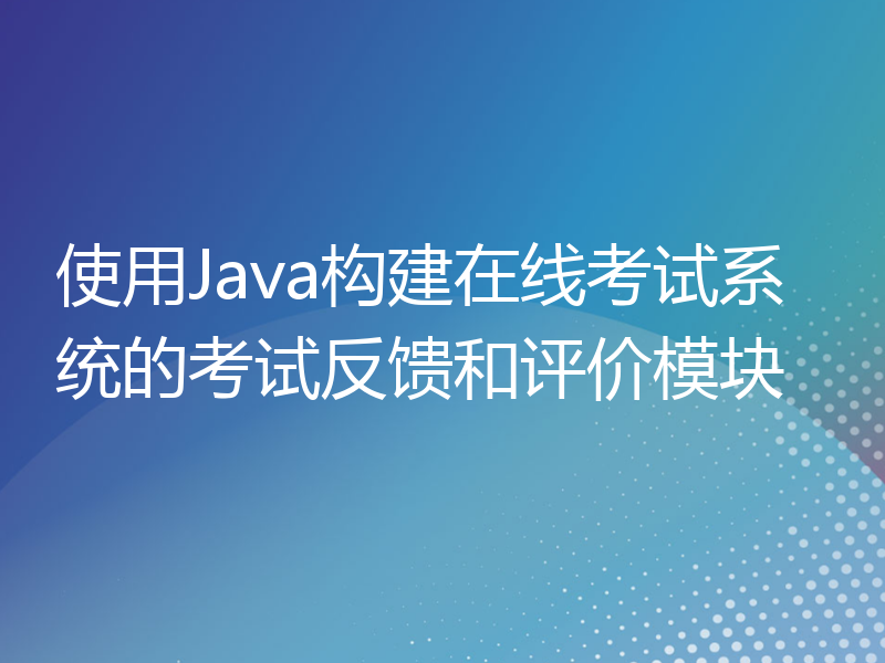 使用Java构建在线考试系统的考试反馈和评价模块