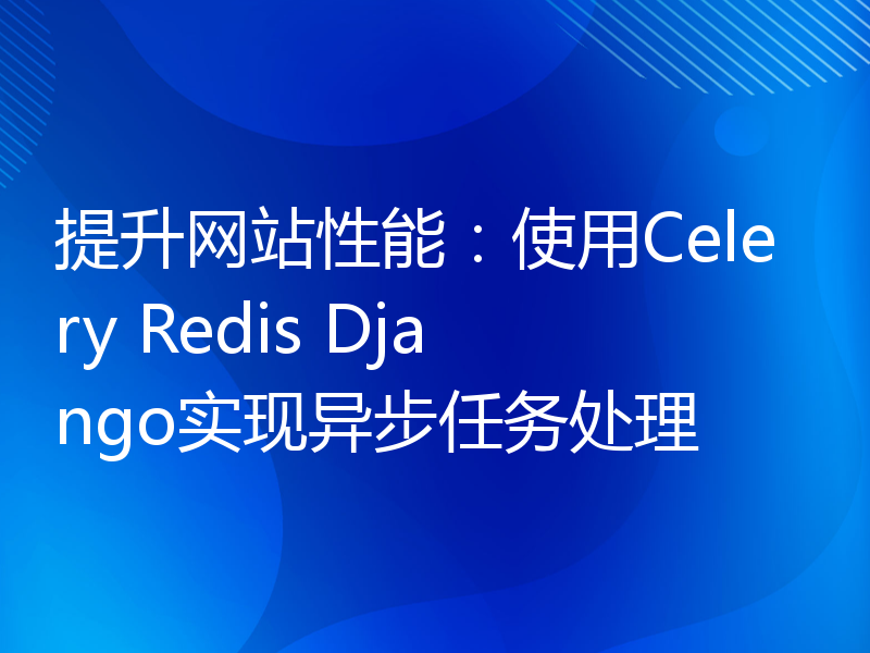 提升网站性能：使用Celery Redis Django实现异步任务处理