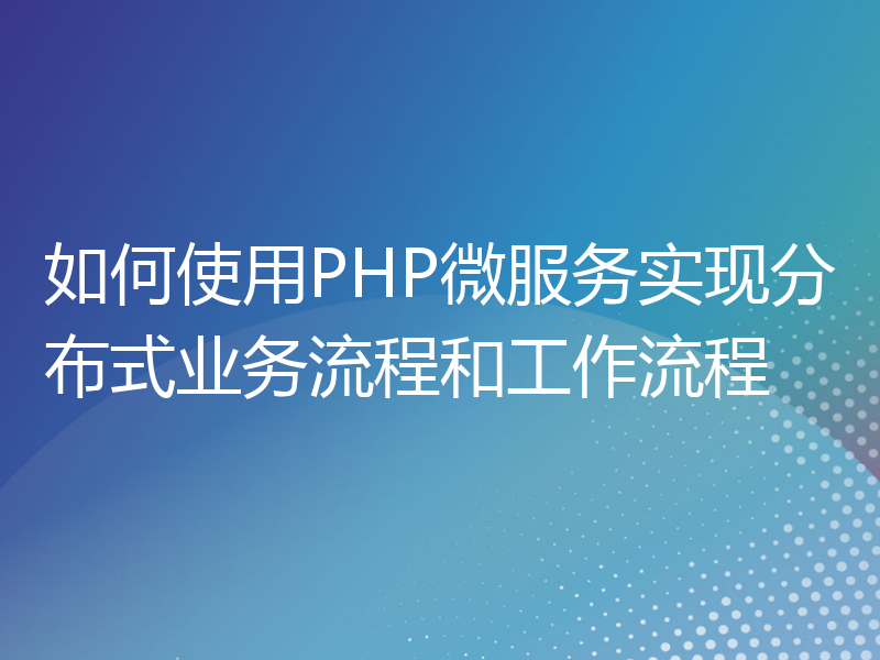 如何使用PHP微服务实现分布式业务流程和工作流程