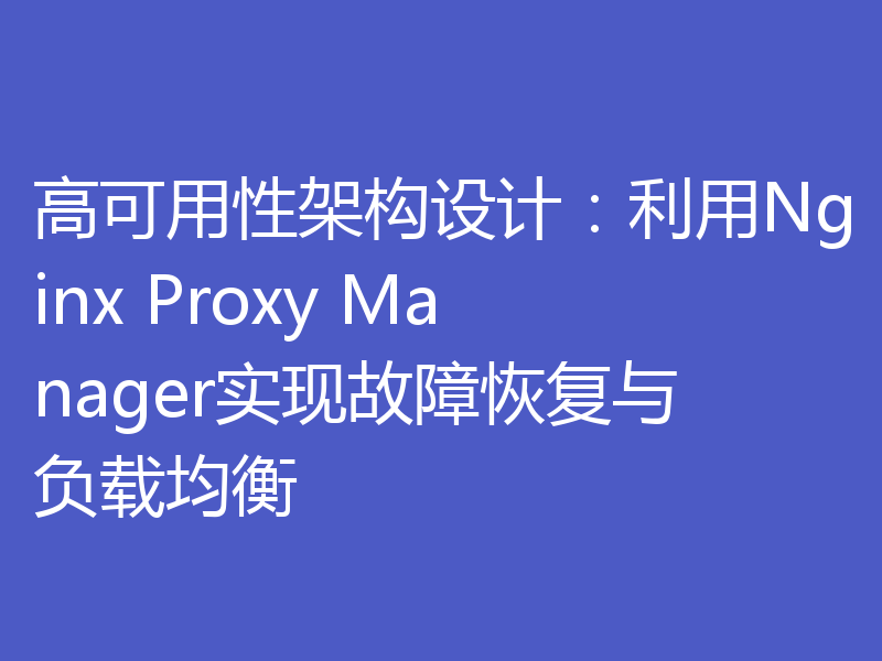 高可用性架构设计：利用Nginx Proxy Manager实现故障恢复与负载均衡